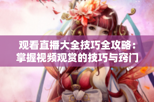 觀看直播大全技巧全攻略：掌握視頻觀賞的技巧與竅門