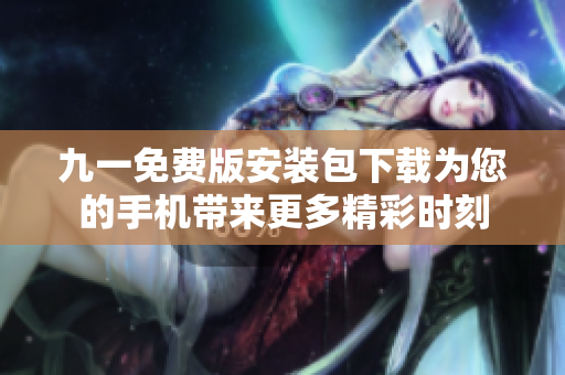 九一免費(fèi)版安裝包下載為您的手機(jī)帶來(lái)更多精彩時(shí)刻