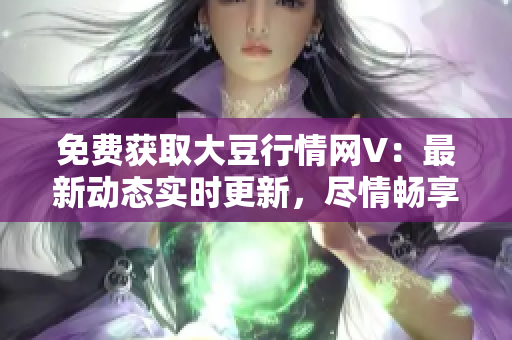 免費獲取大豆行情網(wǎng)V：最新動態(tài)實時更新，盡情暢享大豆市場行情