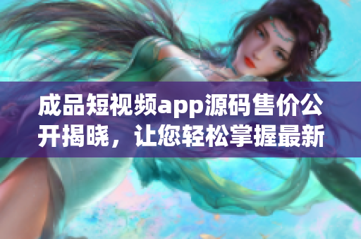 成品短視頻app源碼售價公開揭曉，讓您輕松掌握最新價格