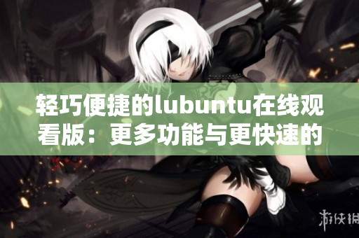 輕巧便捷的lubuntu在線觀看版：更多功能與更快速的體驗(yàn)