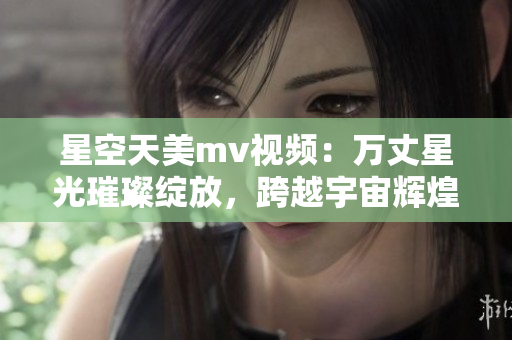 星空天美m(xù)v視頻：萬(wàn)丈星光璀璨綻放，跨越宇宙輝煌飛揚(yáng)!