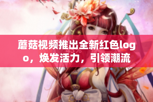 蘑菇視頻推出全新紅色logo，煥發(fā)活力，引領(lǐng)潮流