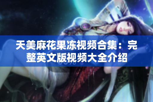 天美麻花果凍視頻合集：完整英文版視頻大全介紹