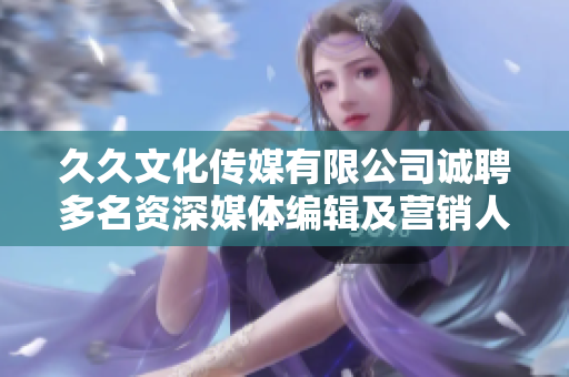 久久文化傳媒有限公司誠聘多名資深媒體編輯及營銷人才，快來抓住機(jī)會！