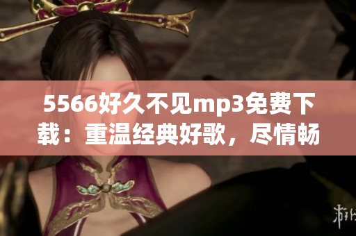 5566好久不見mp3免費下載：重溫經(jīng)典好歌，盡情暢聽