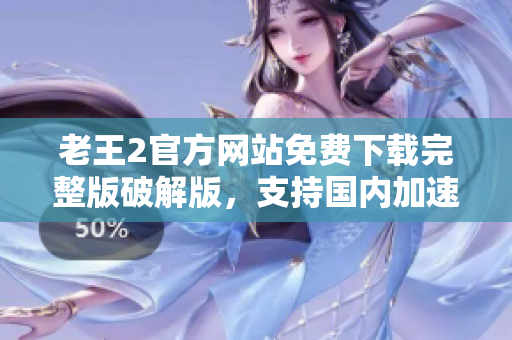 老王2官方網(wǎng)站免費下載完整版破解版，支持國內(nèi)加速下載