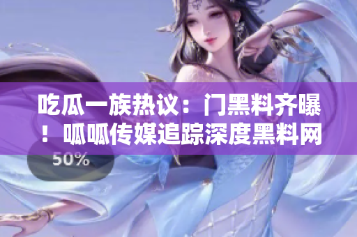吃瓜一族熱議：門黑料齊曝！呱呱傳媒追蹤深度黑料網(wǎng)曝，重磅揭露黑料內(nèi)幕