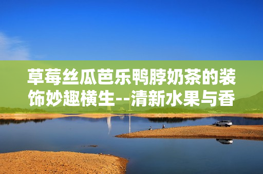 草莓絲瓜芭樂鴨脖奶茶的裝飾妙趣橫生--清新水果與香甜肉食完美搭配,微醺奶茶萌趣大爆發(fā)!
