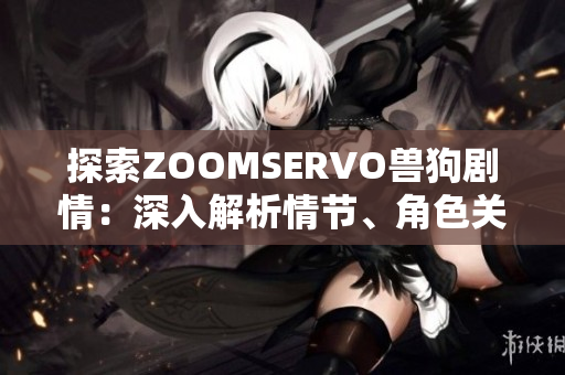探索ZOOMSERVO獸狗劇情：深入解析情節(jié)、角色關(guān)系及情感發(fā)展