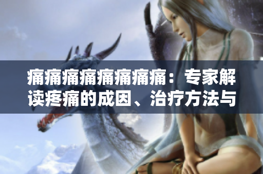 痛痛痛痛痛痛痛痛：專家解讀疼痛的成因、治療方法與預(yù)防措施