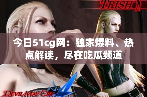 今日51cg網(wǎng)：獨家爆料、熱點解讀，盡在吃瓜頻道