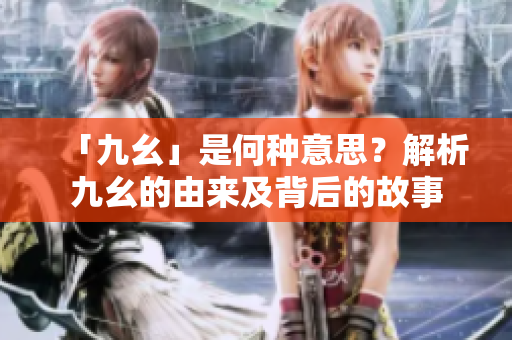 「九幺」是何種意思？解析九幺的由來及背后的故事