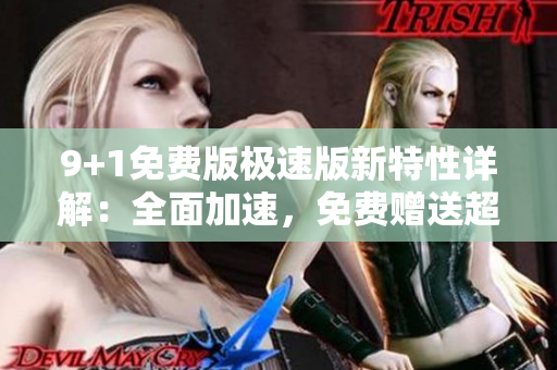 9+1免費(fèi)版極速版新特性詳解：全面加速，免費(fèi)贈送超值功能