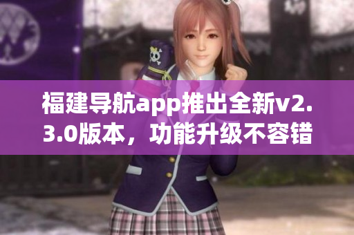 福建導(dǎo)航app推出全新v2.3.0版本，功能升級不容錯過，快來體驗吧！
