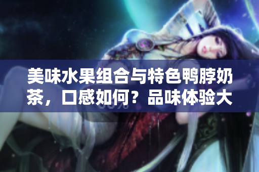 美味水果組合與特色鴨脖奶茶，口感如何？品味體驗(yàn)大揭秘