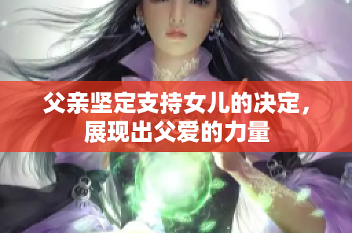 父親堅定支持女兒的決定，展現(xiàn)出父愛的力量