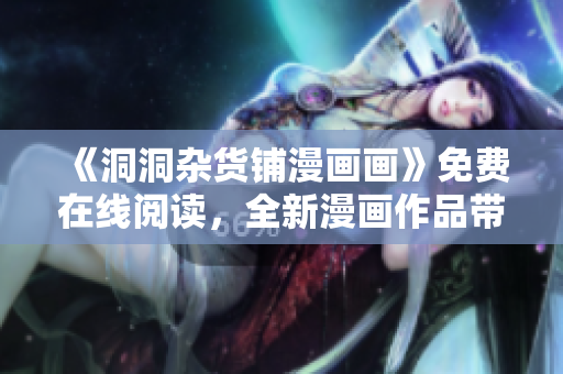 《洞洞雜貨鋪漫畫畫》免費(fèi)在線閱讀，全新漫畫作品帶你暢游奇幻世界