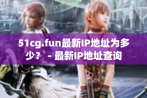 51cg.fun最新IP地址為多少？ - 最新IP地址查詢