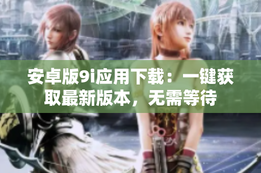 安卓版9i應(yīng)用下載：一鍵獲取最新版本，無需等待