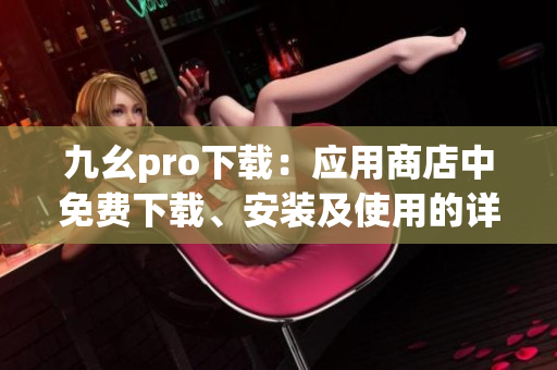 九幺pro下載：應(yīng)用商店中免費(fèi)下載、安裝及使用的詳細(xì)教程