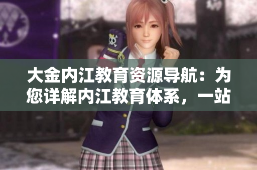 大金內(nèi)江教育資源導(dǎo)航：為您詳解內(nèi)江教育體系，一站式了解內(nèi)江教育資源及政策