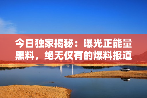 今日獨(dú)家揭秘：曝光正能量黑料，絕無僅有的爆料報(bào)道
