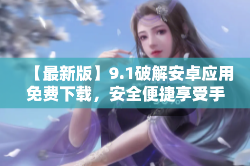 【最新版】9.1破解安卓應(yīng)用免費(fèi)下載，安全便捷享受手機(jī)樂趣