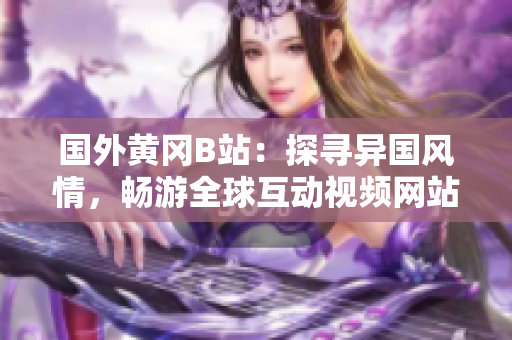 國外黃岡B站：探尋異國風(fēng)情，暢游全球互動(dòng)視頻網(wǎng)站
