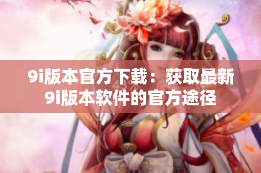 9i版本官方下載：獲取最新9i版本軟件的官方途徑