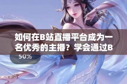 如何在B站直播平臺成為一名優(yōu)秀的主播？學(xué)會通過B站直播平臺進(jìn)行有效的直播教程