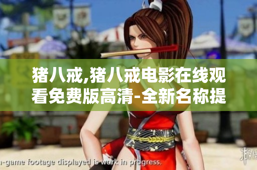 豬八戒,豬八戒電影在線觀看免費(fèi)版高清-全新名稱提示