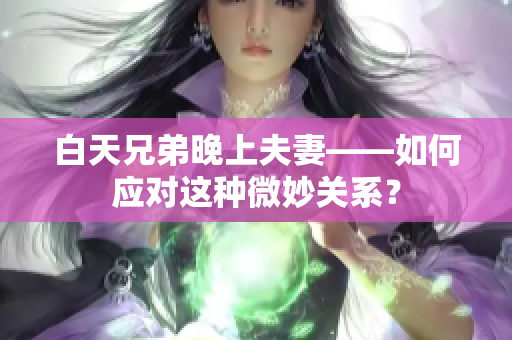 白天兄弟晚上夫妻——如何應(yīng)對這種微妙關(guān)系？