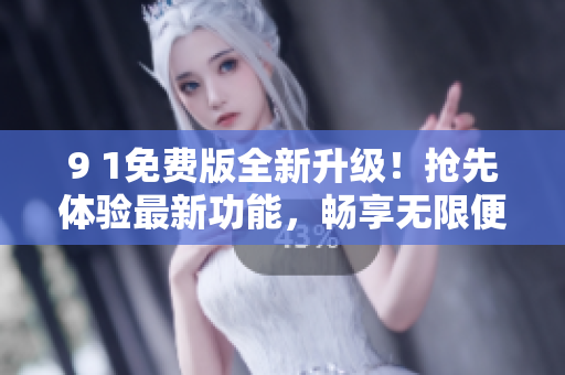 9 1免費(fèi)版全新升級！搶先體驗最新功能，暢享無限便捷！