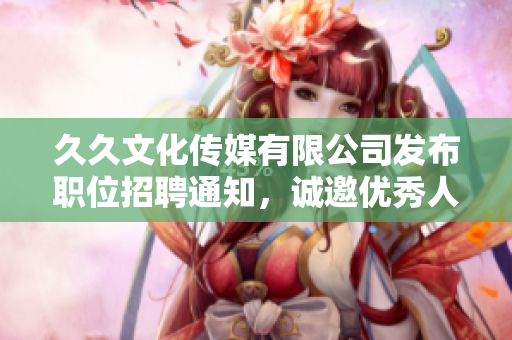 久久文化傳媒有限公司發(fā)布職位招聘通知，誠邀優(yōu)秀人才加入