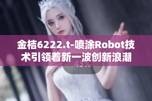 金桔6222.t-噴涂Robot技術(shù)引領(lǐng)著新一波創(chuàng)新浪潮