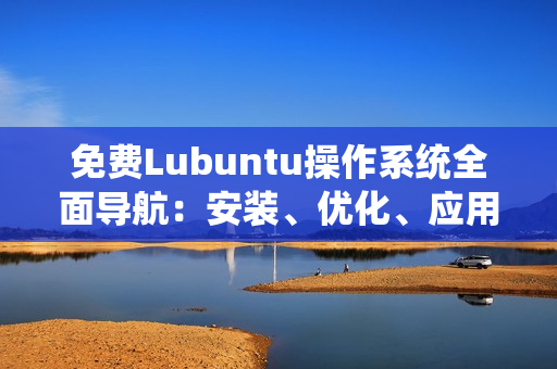 免費Lubuntu操作系統(tǒng)全面導(dǎo)航：安裝、優(yōu)化、應(yīng)用推薦及故障排除指南