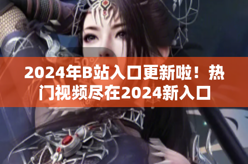 2024年B站入口更新啦！熱門視頻盡在2024新入口