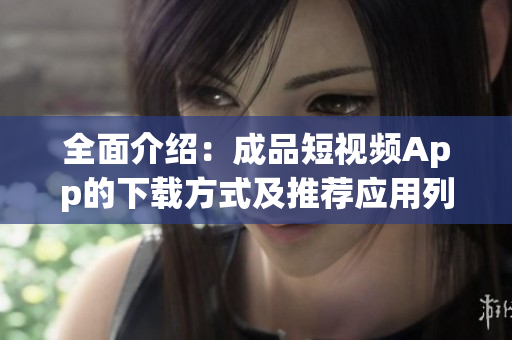 全面介紹：成品短視頻App的下載方式及推薦應用列表