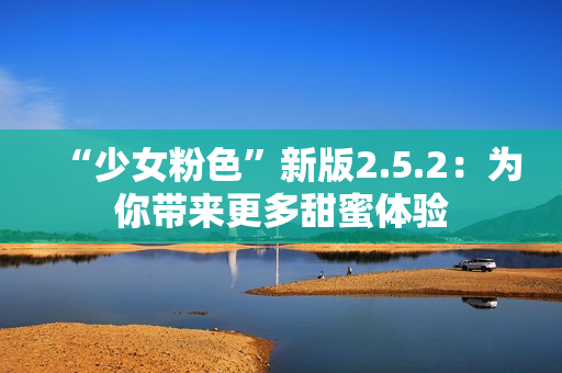 “少女粉色”新版2.5.2：為你帶來更多甜蜜體驗