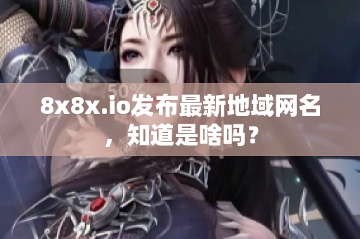 8x8x.io發(fā)布最新地域網(wǎng)名，知道是啥嗎？