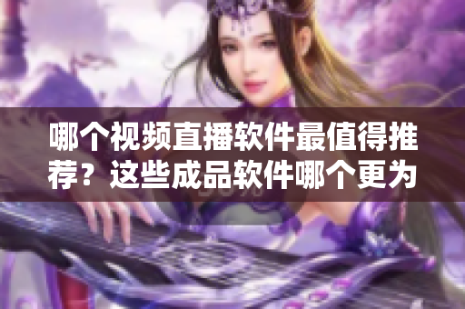 哪個(gè)視頻直播軟件最值得推薦？這些成品軟件哪個(gè)更為出色？