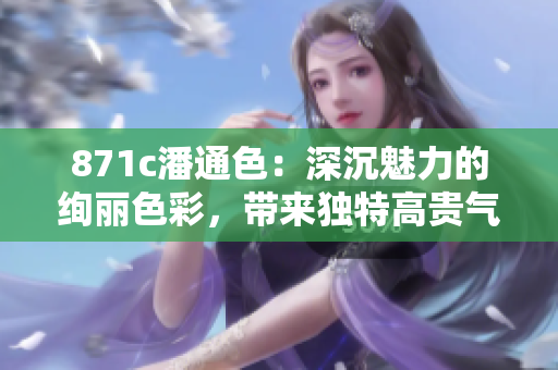 871c潘通色：深沉魅力的絢麗色彩，帶來(lái)獨(dú)特高貴氣息