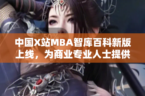 中國(guó)X站MBA智庫(kù)百科新版上線，為商業(yè)專(zhuān)業(yè)人士提供全面學(xué)習(xí)資源