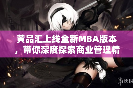 黃品匯上線全新MBA版本，帶你深度探索商業(yè)管理精髓