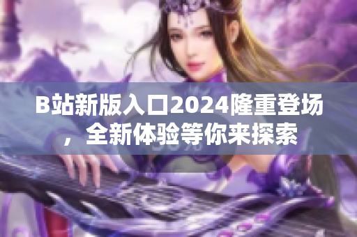 B站新版入口2024隆重登場(chǎng)，全新體驗(yàn)等你來(lái)探索