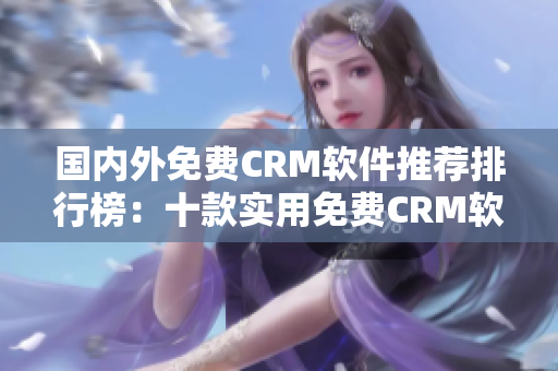 國(guó)內(nèi)外免費(fèi)CRM軟件推薦排行榜：十款實(shí)用免費(fèi)CRM軟件推薦