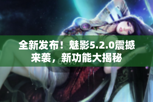 全新發(fā)布！魅影5.2.0震撼來(lái)襲，新功能大揭秘