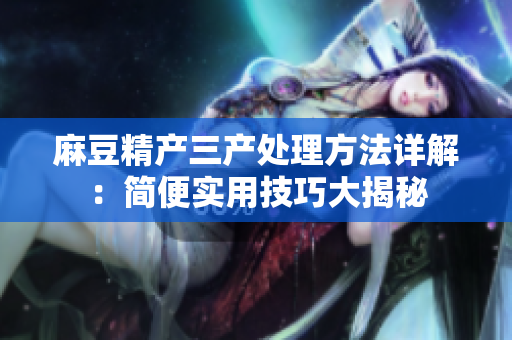 麻豆精產(chǎn)三產(chǎn)處理方法詳解：簡(jiǎn)便實(shí)用技巧大揭秘
