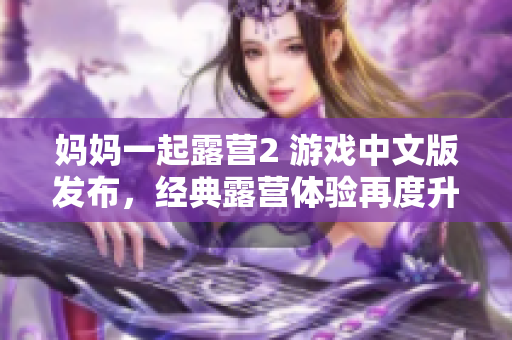 媽媽一起露營2 游戲中文版發(fā)布，經(jīng)典露營體驗(yàn)再度升級(jí)